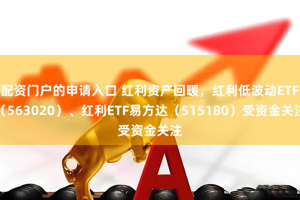 配资门户的申请入口 红利资产回暖，红利低波动ETF（563020）、红利ETF易方达（515180）受资金关注