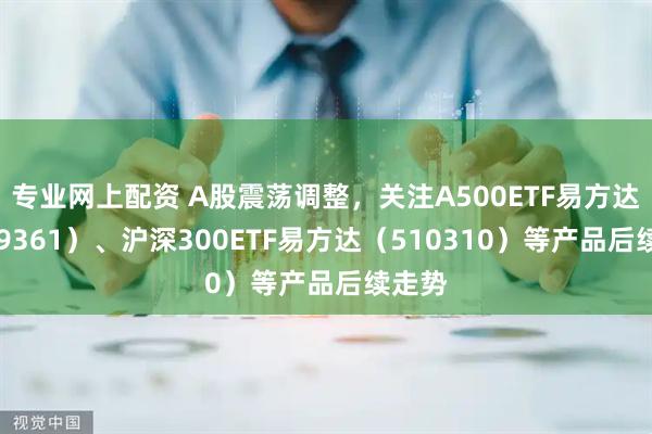 专业网上配资 A股震荡调整，关注A500ETF易方达（159361）、沪深300ETF易方达（510310）等产品后续走势
