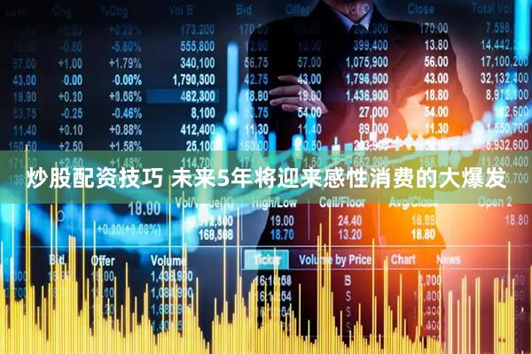 炒股配资技巧 未来5年将迎来感性消费的大爆发