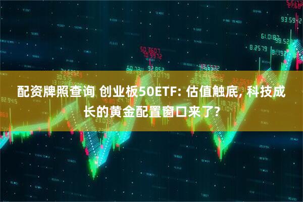 配资牌照查询 创业板50ETF: 估值触底, 科技成长的黄金配置窗口来了?