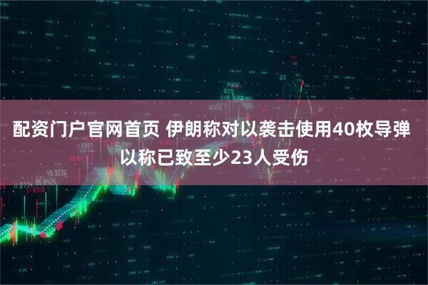 配资门户官网首页 伊朗称对以袭击使用40枚导弹 以称已致至少23人受伤