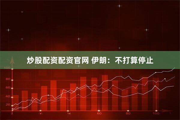 炒股配资配资官网 伊朗：不打算停止
