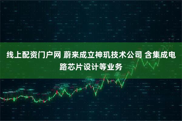 线上配资门户网 蔚来成立神玑技术公司 含集成电路芯片设计等业务