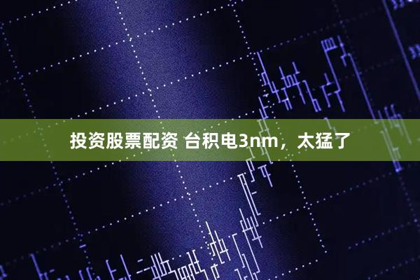 投资股票配资 台积电3nm，太猛了