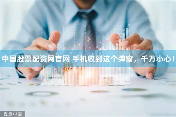中国股票配资网官网 手机收到这个弹窗，千万小心！