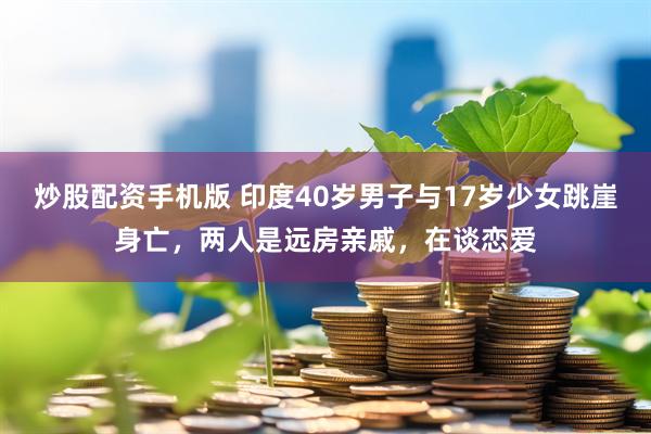 炒股配资手机版 印度40岁男子与17岁少女跳崖身亡，两人是远房亲戚，在谈恋爱