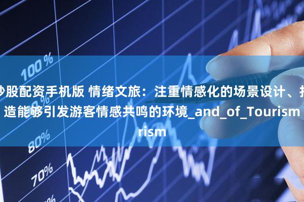 炒股配资手机版 情绪文旅：注重情感化的场景设计、打造能够引发游客情感共鸣的环境_and_of_Tourism