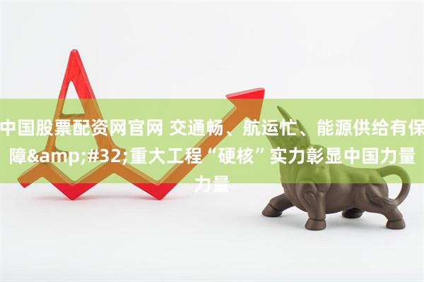 中国股票配资网官网 交通畅、航运忙、能源供给有保障&#32;重大工程“硬核”实力彰显中国力量