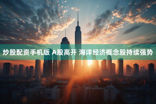 炒股配资手机版 A股高开 海洋经济概念股持续强势