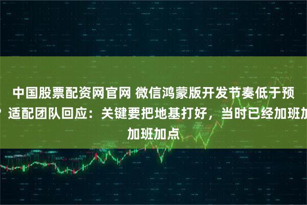 中国股票配资网官网 微信鸿蒙版开发节奏低于预期？适配团队回应：关键要把地基打好，当时已经加班加点