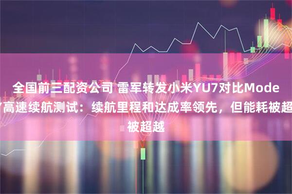 全国前三配资公司 雷军转发小米YU7对比Model Y高速续航测试：续航里程和达成率领先，但能耗被超越