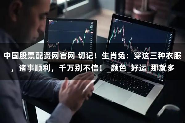 中国股票配资网官网 切记！生肖兔：穿这三种衣服，诸事顺利，千万别不信！_颜色_好运_那就多