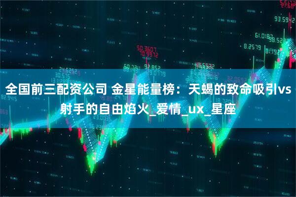 全国前三配资公司 金星能量榜：天蝎的致命吸引vs射手的自由焰火_爱情_ux_星座