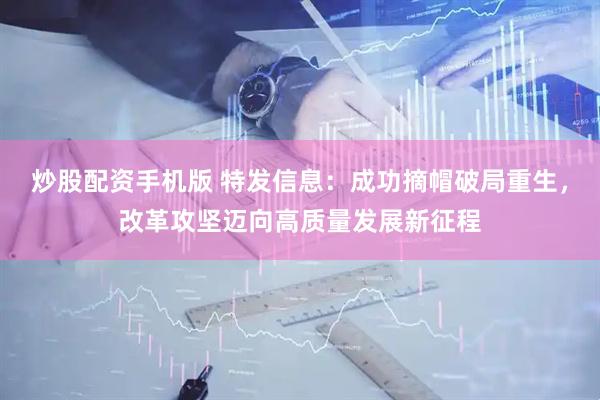 炒股配资手机版 特发信息：成功摘帽破局重生，改革攻坚迈向高质量发展新征程