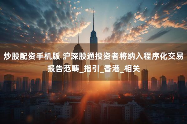 炒股配资手机版 沪深股通投资者将纳入程序化交易报告范畴_指引_香港_相关