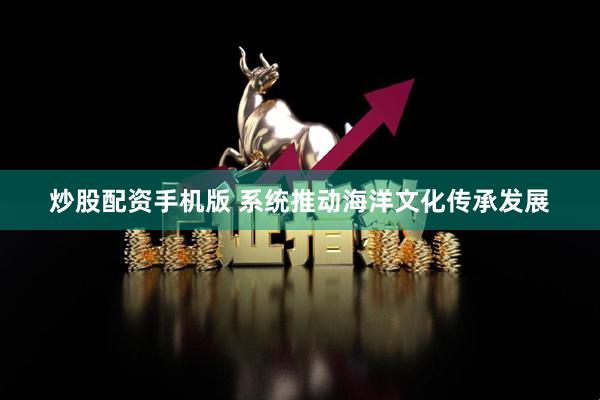 炒股配资手机版 系统推动海洋文化传承发展