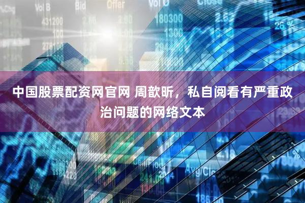 中国股票配资网官网 周歆昕，私自阅看有严重政治问题的网络文本