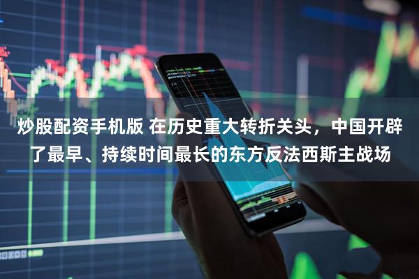炒股配资手机版 在历史重大转折关头，中国开辟了最早、持续时间最长的东方反法西斯主战场