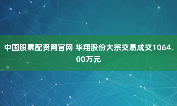 中国股票配资网官网 华翔股份大宗交易成交1064.00万元