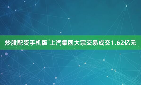 炒股配资手机版 上汽集团大宗交易成交1.62亿元