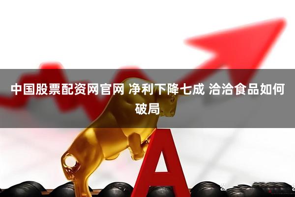 中国股票配资网官网 净利下降七成 洽洽食品如何破局