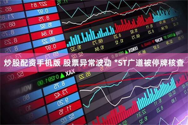 炒股配资手机版 股票异常波动 *ST广道被停牌核查