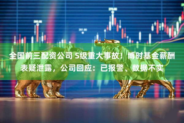 全国前三配资公司 S级重大事故！博时基金薪酬表疑泄露，公司回应：已报警、数据不实