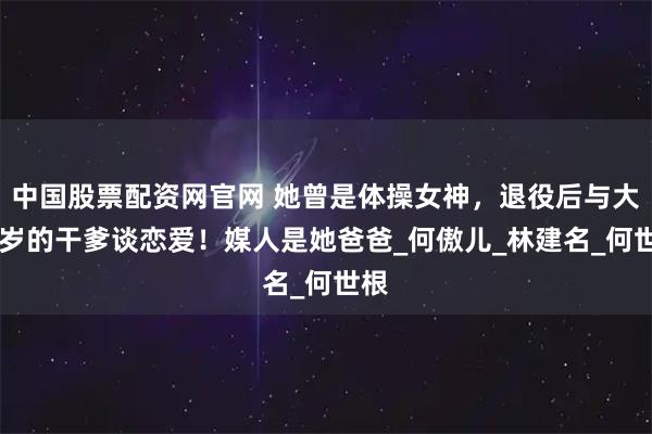 中国股票配资网官网 她曾是体操女神，退役后与大51岁的干爹谈恋爱！媒人是她爸爸_何傲儿_林建名_何世根