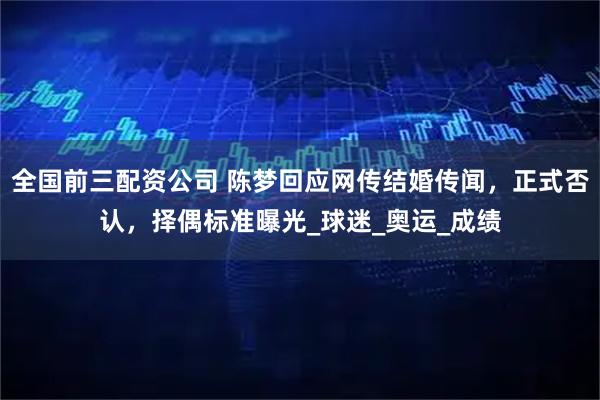 全国前三配资公司 陈梦回应网传结婚传闻，正式否认，择偶标准曝光_球迷_奥运_成绩