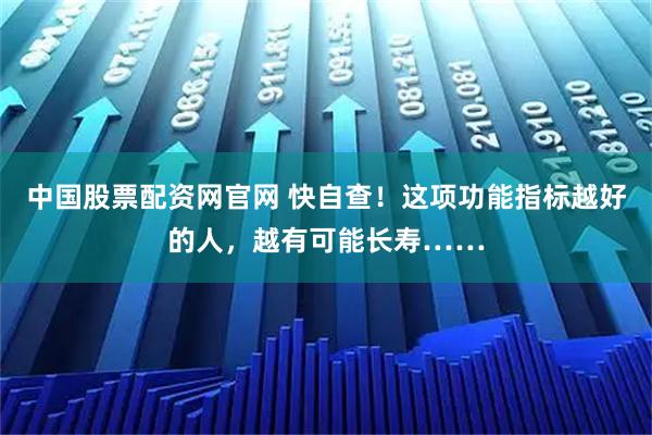 中国股票配资网官网 快自查！这项功能指标越好的人，越有可能长寿……