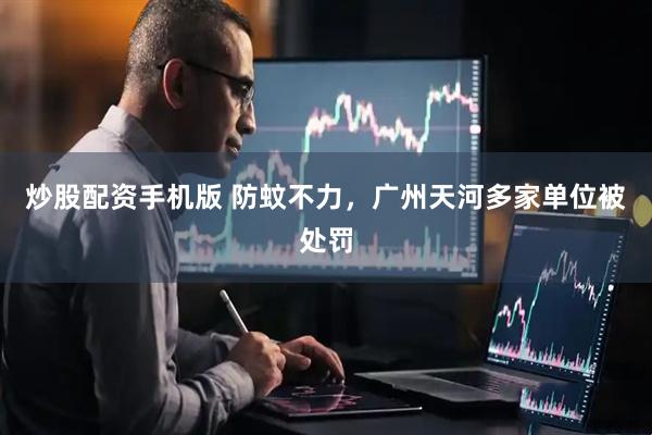 炒股配资手机版 防蚊不力，广州天河多家单位被处罚