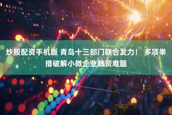 炒股配资手机版 青岛十三部门联合发力！ 多项举措破解小微企业融资难题