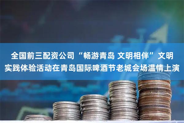 全国前三配资公司 “畅游青岛 文明相伴” 文明实践体验活动在青岛国际啤酒节老城会场温情上演