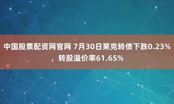 中国股票配资网官网 7月30日莱克转债下跌0.23%，转股溢价率61.65%