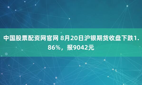 中国股票配资网官网 8月20日沪银期货收盘下跌1.86%，报9042元