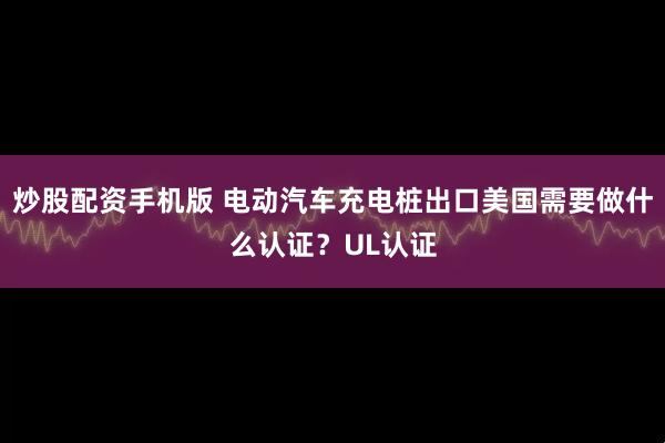 炒股配资手机版 电动汽车充电桩出口美国需要做什么认证？UL认证