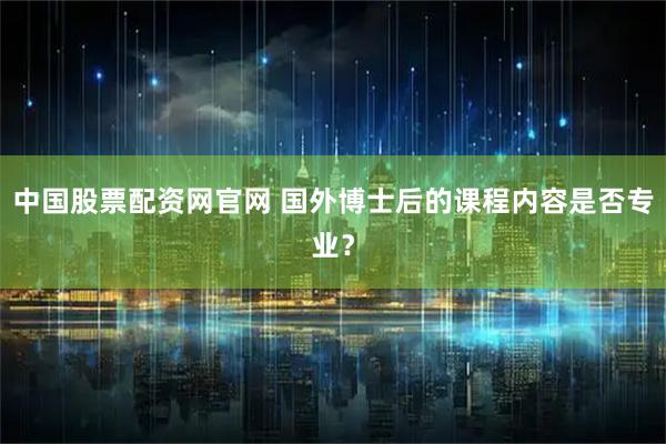 中国股票配资网官网 国外博士后的课程内容是否专业？