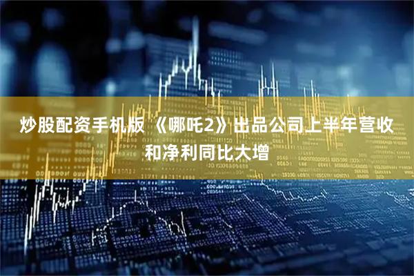 炒股配资手机版 《哪吒2》出品公司上半年营收和净利同比大增