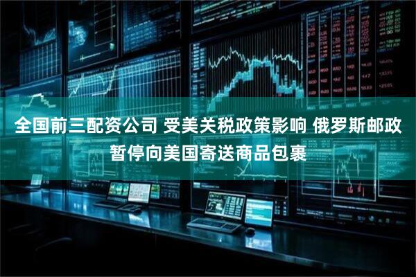 全国前三配资公司 受美关税政策影响 俄罗斯邮政暂停向美国寄送商品包裹
