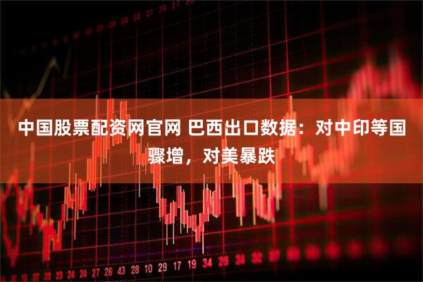中国股票配资网官网 巴西出口数据：对中印等国骤增，对美暴跌