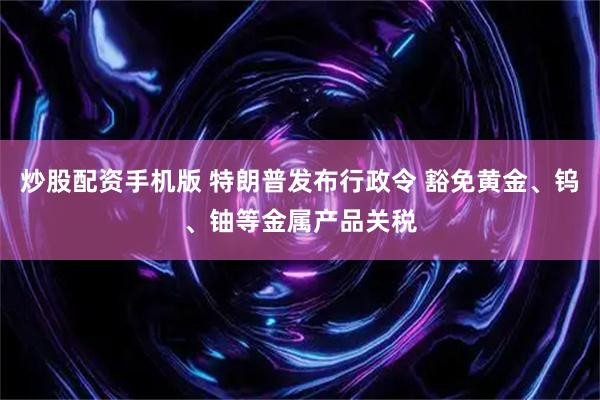 炒股配资手机版 特朗普发布行政令 豁免黄金、钨、铀等金属产品关税