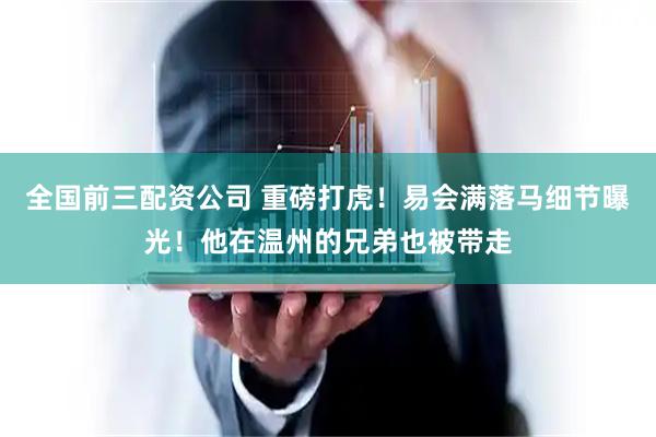 全国前三配资公司 重磅打虎！易会满落马细节曝光！他在温州的兄弟也被带走