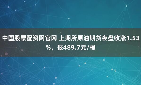 中国股票配资网官网 上期所原油期货夜盘收涨1.53%，报489.7元/桶