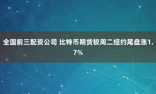 全国前三配资公司 比特币期货较周二纽约尾盘涨1.7%