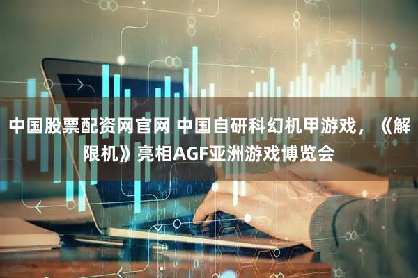 中国股票配资网官网 中国自研科幻机甲游戏，《解限机》亮相AGF亚洲游戏博览会