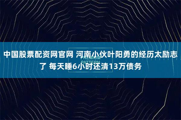 中国股票配资网官网 河南小伙叶阳勇的经历太励志了 每天睡6小时还清13万债务
