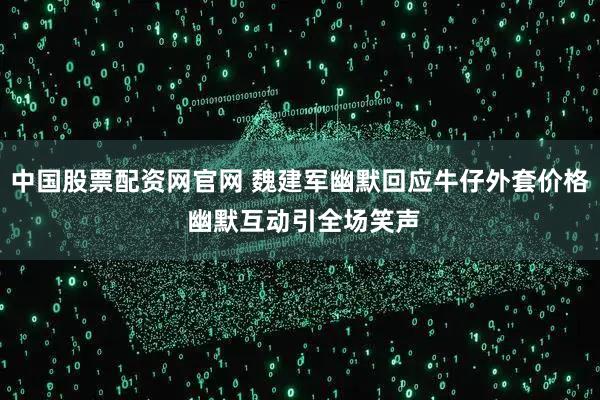 中国股票配资网官网 魏建军幽默回应牛仔外套价格 幽默互动引全场笑声