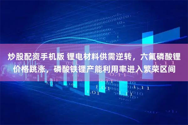炒股配资手机版 锂电材料供需逆转，六氟磷酸锂价格跳涨，磷酸铁锂产能利用率进入繁荣区间