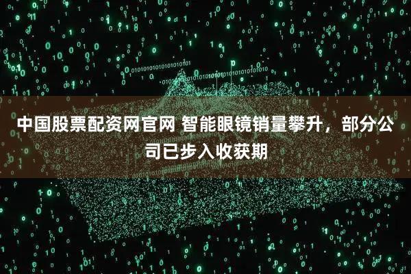 中国股票配资网官网 智能眼镜销量攀升，部分公司已步入收获期