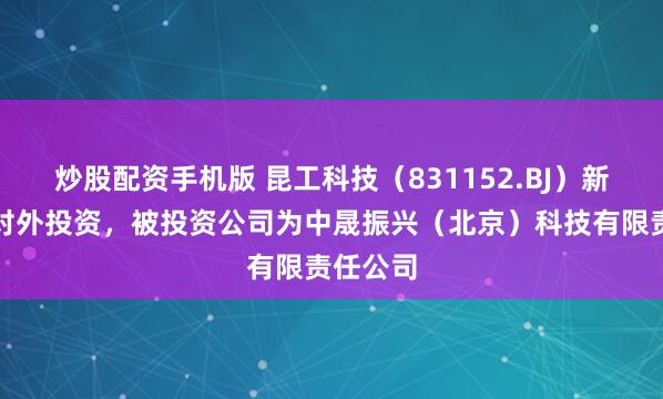 炒股配资手机版 昆工科技（831152.BJ）新增一起对外投资，被投资公司为中晟振兴（北京）科技有限责任公司